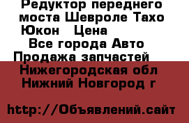 Редуктор переднего моста Шевроле Тахо/Юкон › Цена ­ 35 000 - Все города Авто » Продажа запчастей   . Нижегородская обл.,Нижний Новгород г.